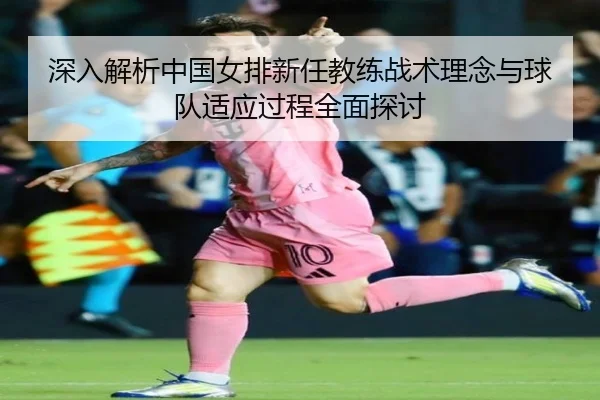 深入解析中国女排新任教练战术理念与球队适应过程全面探讨